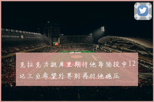 克拉克力挺库里期待他每场投中12记三分希望外界别再对他施压