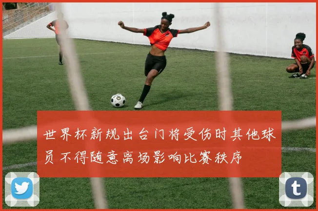 世界杯新规出台门将受伤时其他球员不得随意离场影响比赛秩序