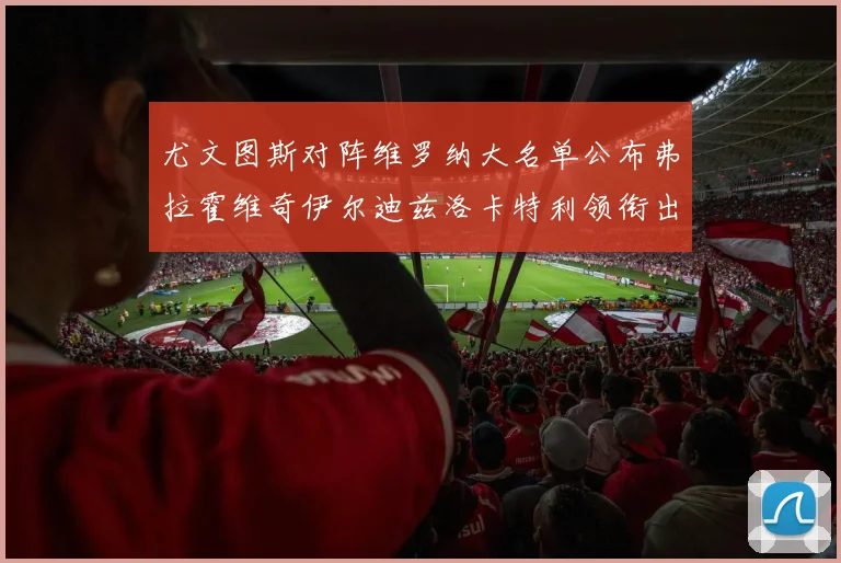 尤文图斯对阵维罗纳大名单公布弗拉霍维奇伊尔迪兹洛卡特利领衔出战