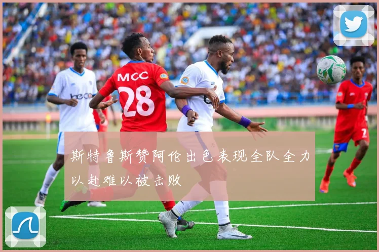 斯特鲁斯赞阿伦出色表现全队全力以赴难以被击败