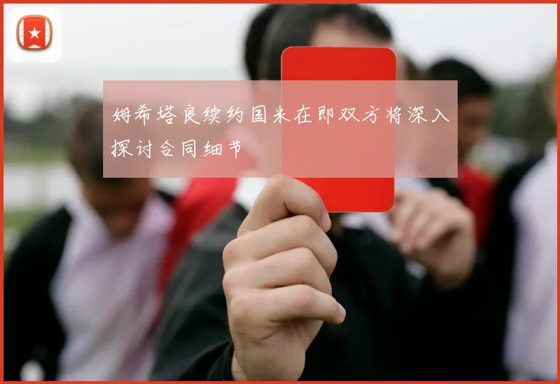 姆希塔良续约国米在即双方将深入探讨合同细节