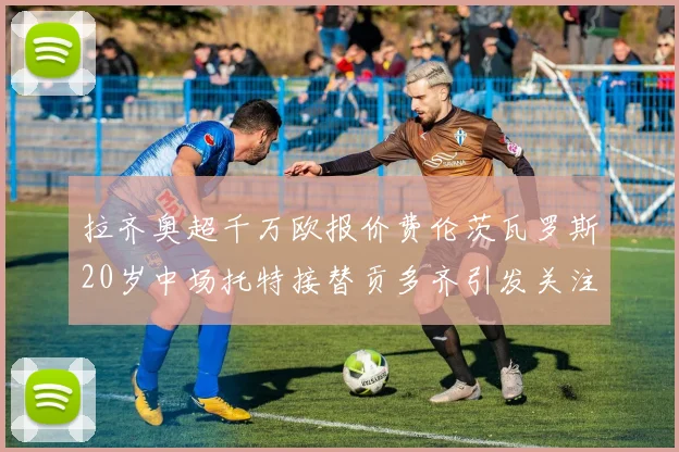 拉齐奥超千万欧报价费伦茨瓦罗斯20岁中场托特接替贡多齐引发关注