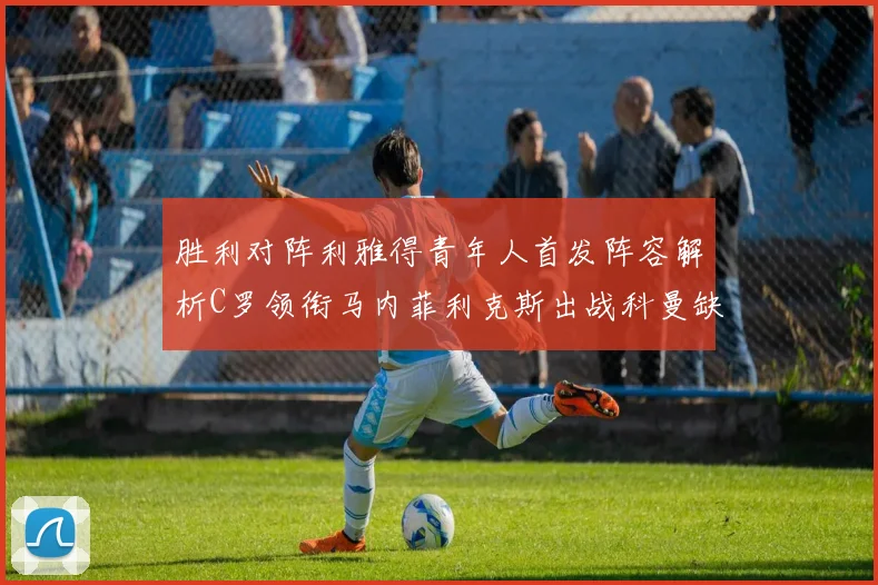 胜利对阵利雅得青年人首发阵容解析C罗领衔马内菲利克斯出战科曼缺席