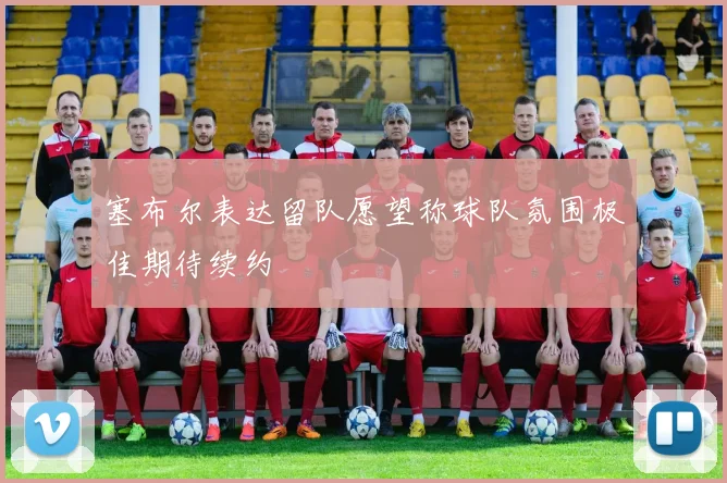 塞布尔表达留队愿望称球队氛围极佳期待续约