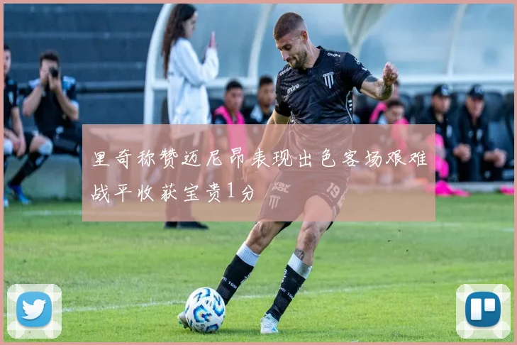 里奇称赞迈尼昂表现出色客场艰难战平收获宝贵1分