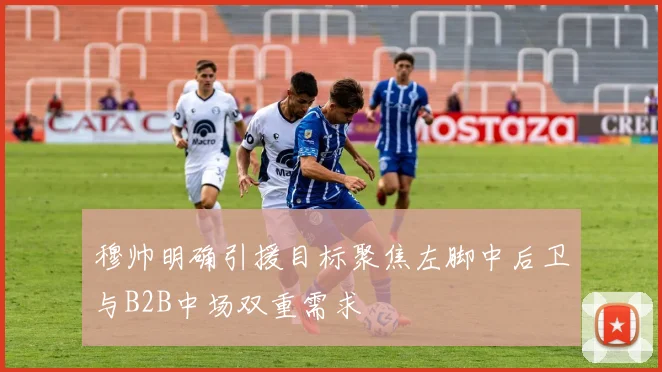 穆帅明确引援目标聚焦左脚中后卫与B2B中场双重需求