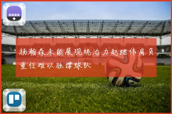 杨瀚森未能展现统治力赵继伟肩负重任难以独撑球队