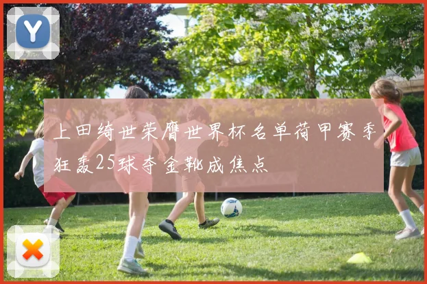 上田绮世荣膺世界杯名单荷甲赛季狂轰25球夺金靴成焦点