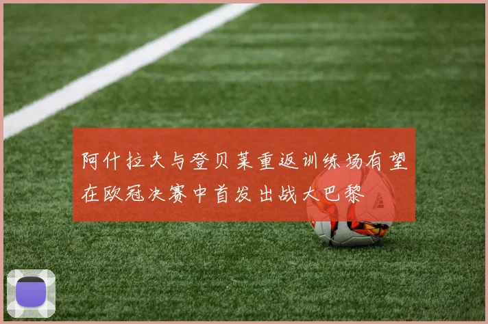 阿什拉夫与登贝莱重返训练场有望在欧冠决赛中首发出战大巴黎