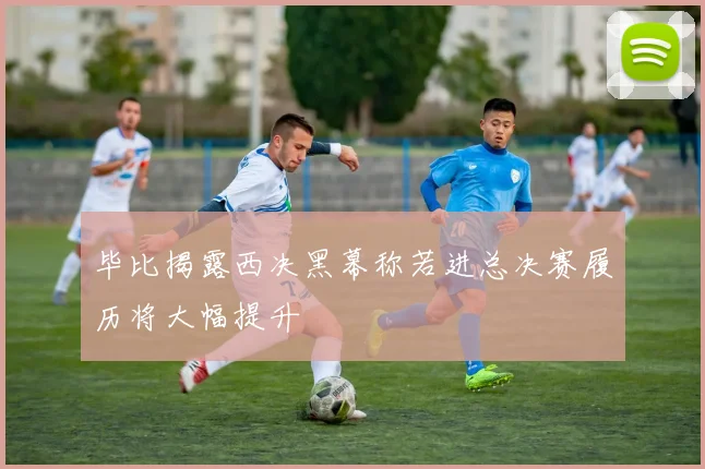 毕比揭露西决黑幕称若进总决赛履历将大幅提升